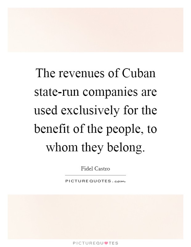 The revenues of Cuban state-run companies are used exclusively for the benefit of the people, to whom they belong. Picture Quote #1