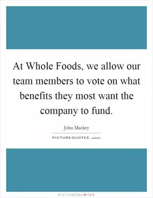 At Whole Foods, we allow our team members to vote on what benefits they most want the company to fund Picture Quote #1