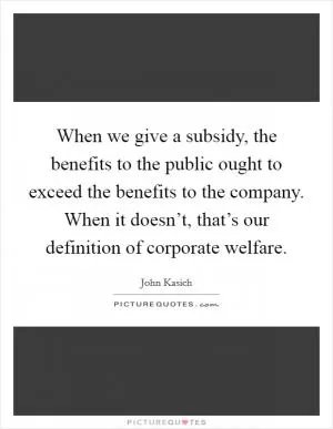 When we give a subsidy, the benefits to the public ought to exceed the benefits to the company. When it doesn’t, that’s our definition of corporate welfare Picture Quote #1