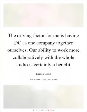 The driving factor for me is having DC as one company together ourselves. Our ability to work more collaboratively with the whole studio is certainly a benefit Picture Quote #1