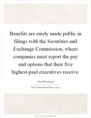 Benefits are rarely made public in filings with the Securities and Exchange Commission, where companies must report the pay and options that their five highest-paid executives receive Picture Quote #1