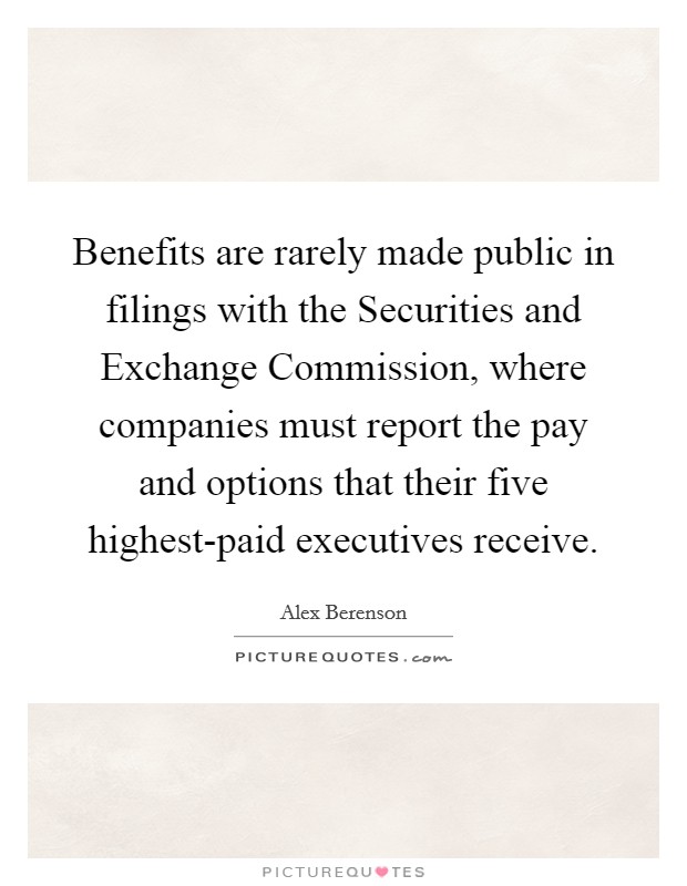 Benefits are rarely made public in filings with the Securities and Exchange Commission, where companies must report the pay and options that their five highest-paid executives receive. Picture Quote #1