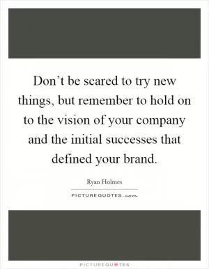 Don’t be scared to try new things, but remember to hold on to the vision of your company and the initial successes that defined your brand Picture Quote #1