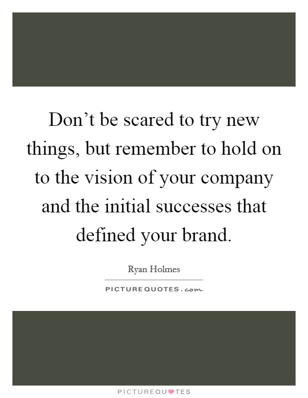 Don't be scared to try new things, but remember to hold on to the vision of your company and the initial successes that defined your brand. Picture Quote #1