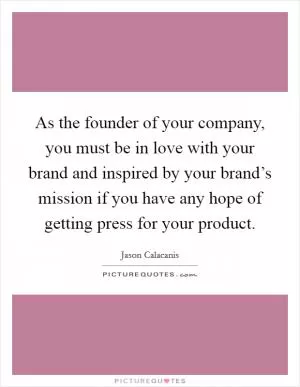 As the founder of your company, you must be in love with your brand and inspired by your brand’s mission if you have any hope of getting press for your product Picture Quote #1