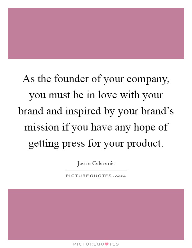As the founder of your company, you must be in love with your brand and inspired by your brand's mission if you have any hope of getting press for your product. Picture Quote #1