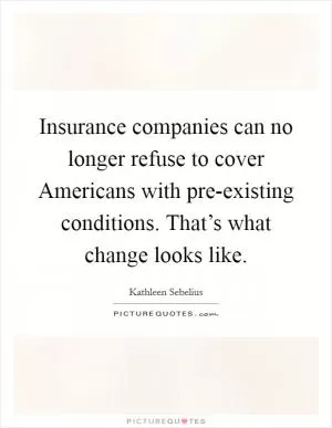 Insurance companies can no longer refuse to cover Americans with pre-existing conditions. That’s what change looks like Picture Quote #1