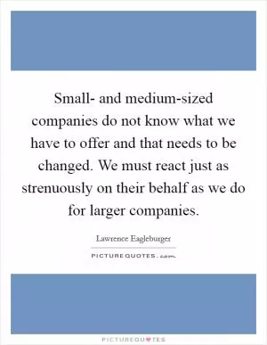 Small- and medium-sized companies do not know what we have to offer and that needs to be changed. We must react just as strenuously on their behalf as we do for larger companies Picture Quote #1