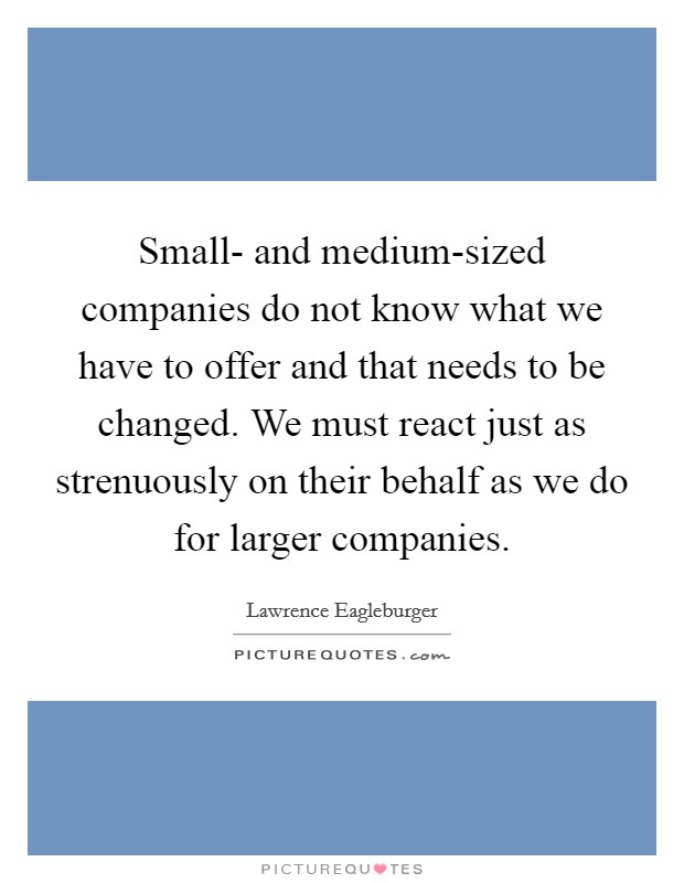 Small- and medium-sized companies do not know what we have to offer and that needs to be changed. We must react just as strenuously on their behalf as we do for larger companies. Picture Quote #1