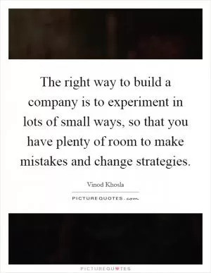 The right way to build a company is to experiment in lots of small ways, so that you have plenty of room to make mistakes and change strategies Picture Quote #1