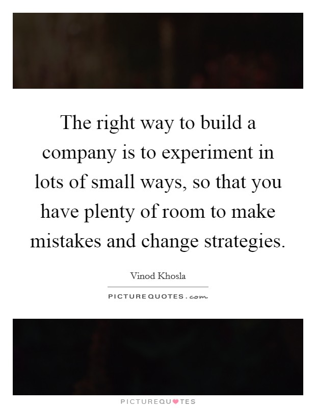 The right way to build a company is to experiment in lots of small ways, so that you have plenty of room to make mistakes and change strategies. Picture Quote #1