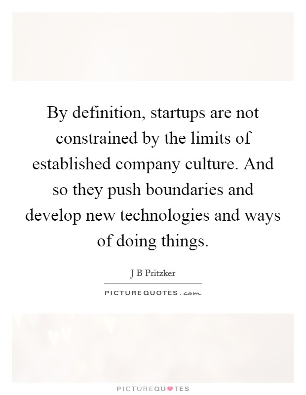 By definition, startups are not constrained by the limits of established company culture. And so they push boundaries and develop new technologies and ways of doing things. Picture Quote #1