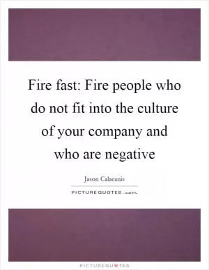 Fire fast: Fire people who do not fit into the culture of your company and who are negative Picture Quote #1