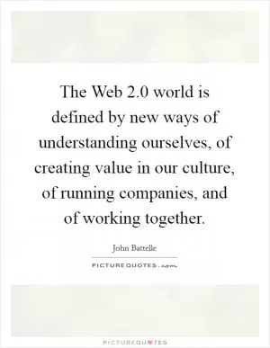 The Web 2.0 world is defined by new ways of understanding ourselves, of creating value in our culture, of running companies, and of working together Picture Quote #1