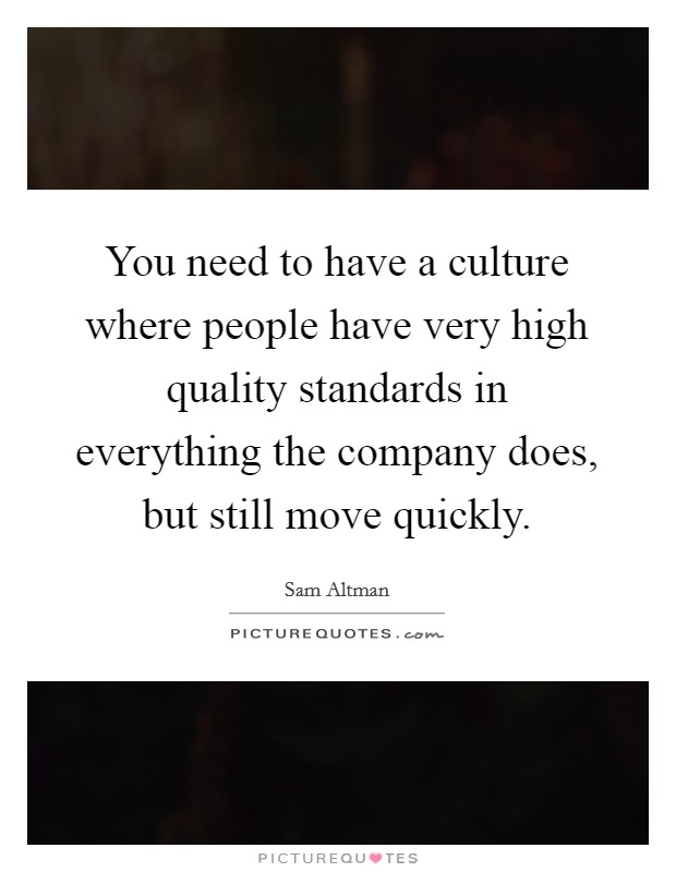 You need to have a culture where people have very high quality standards in everything the company does, but still move quickly. Picture Quote #1