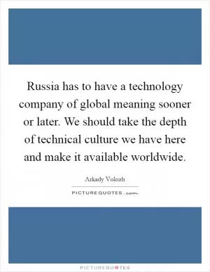Russia has to have a technology company of global meaning sooner or later. We should take the depth of technical culture we have here and make it available worldwide Picture Quote #1