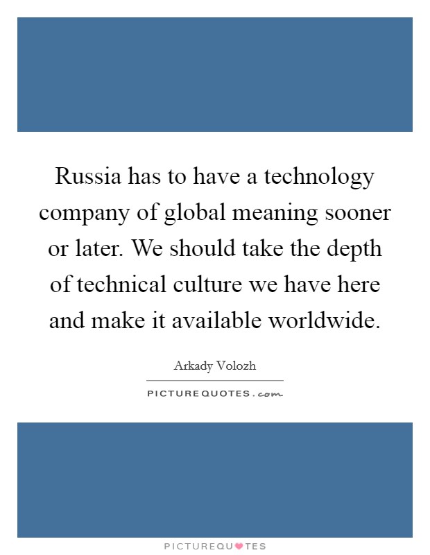 Russia has to have a technology company of global meaning sooner or later. We should take the depth of technical culture we have here and make it available worldwide. Picture Quote #1