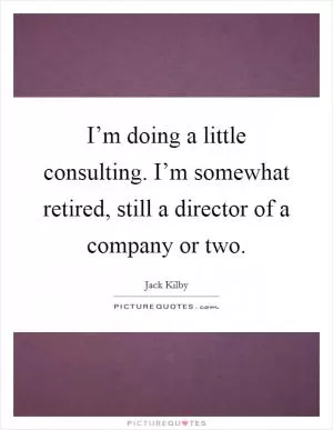I’m doing a little consulting. I’m somewhat retired, still a director of a company or two Picture Quote #1