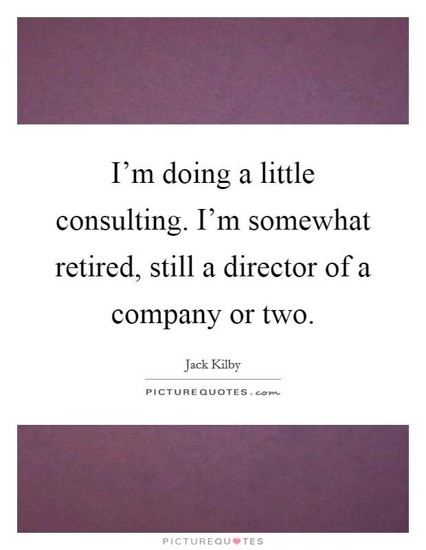 I'm doing a little consulting. I'm somewhat retired, still a director of a company or two. Picture Quote #1