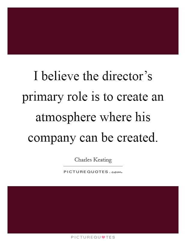 I believe the director's primary role is to create an atmosphere where his company can be created. Picture Quote #1