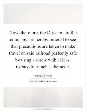 Now, therefore, the Directors of the company are hereby ordered to see that precautions are taken to make travel on said railroad perfectly safe by using a screw with at least twenty-four inches diameter Picture Quote #1