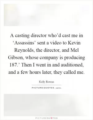 A casting director who’d cast me in ‘Assassins’ sent a video to Kevin Reynolds, the director, and Mel Gibson, whose company is producing  187.’ Then I went in and auditioned, and a few hours later, they called me Picture Quote #1