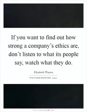 If you want to find out how strong a company’s ethics are, don’t listen to what its people say, watch what they do Picture Quote #1