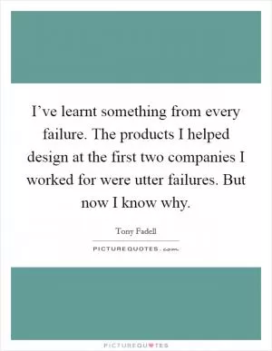 I’ve learnt something from every failure. The products I helped design at the first two companies I worked for were utter failures. But now I know why Picture Quote #1