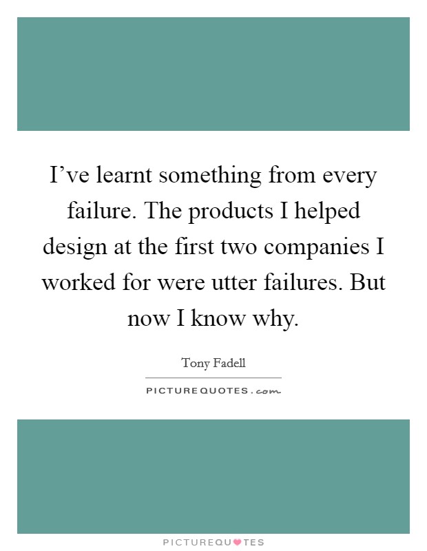 I've learnt something from every failure. The products I helped design at the first two companies I worked for were utter failures. But now I know why. Picture Quote #1