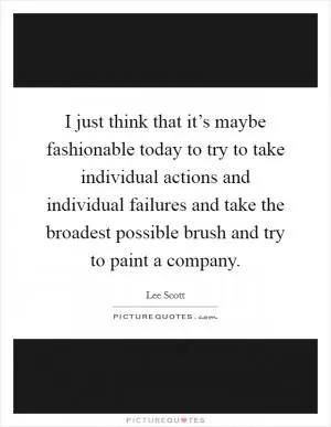 I just think that it’s maybe fashionable today to try to take individual actions and individual failures and take the broadest possible brush and try to paint a company Picture Quote #1