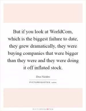But if you look at WorldCom, which is the biggest failure to date, they grew dramatically, they were buying companies that were bigger than they were and they were doing it off inflated stock Picture Quote #1