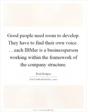 Good people need room to develop. They have to find their own voice . . . each IBMer is a businessperson working within the framework of the company structure Picture Quote #1