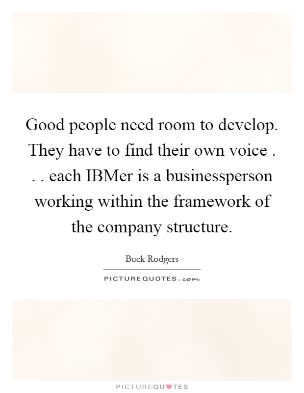 Good people need room to develop. They have to find their own voice . . . each IBMer is a businessperson working within the framework of the company structure. Picture Quote #1