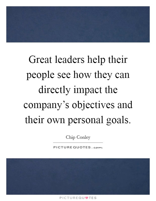 Great leaders help their people see how they can directly impact the company's objectives and their own personal goals. Picture Quote #1