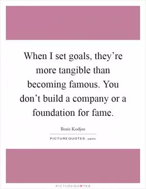 When I set goals, they’re more tangible than becoming famous. You don’t build a company or a foundation for fame Picture Quote #1