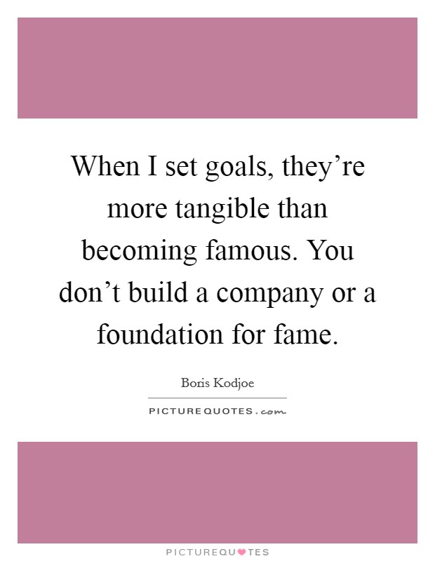 When I set goals, they're more tangible than becoming famous. You don't build a company or a foundation for fame. Picture Quote #1