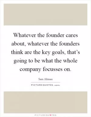 Whatever the founder cares about, whatever the founders think are the key goals, that’s going to be what the whole company focusses on Picture Quote #1