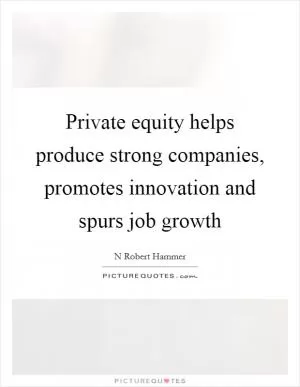Private equity helps produce strong companies, promotes innovation and spurs job growth Picture Quote #1