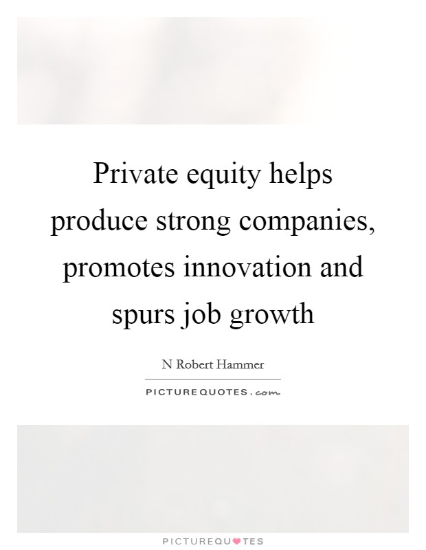 Private equity helps produce strong companies, promotes innovation and spurs job growth Picture Quote #1