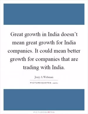 Great growth in India doesn’t mean great growth for India companies. It could mean better growth for companies that are trading with India Picture Quote #1