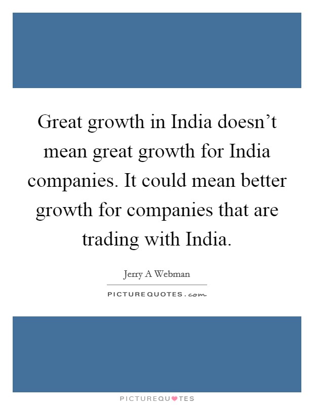 Great growth in India doesn't mean great growth for India companies. It could mean better growth for companies that are trading with India. Picture Quote #1