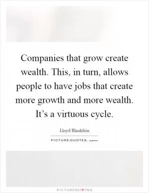 Companies that grow create wealth. This, in turn, allows people to have jobs that create more growth and more wealth. It’s a virtuous cycle Picture Quote #1