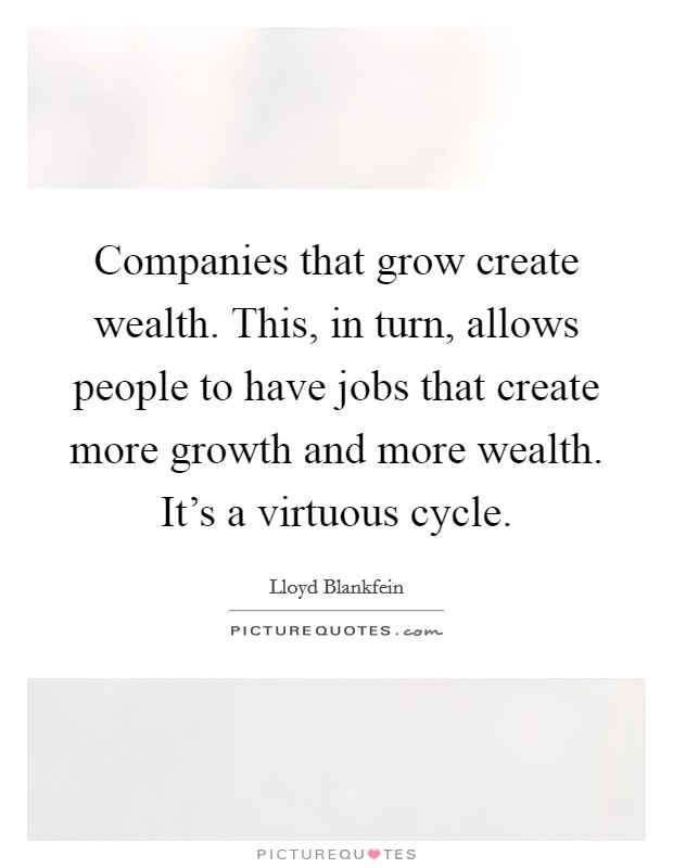 Companies that grow create wealth. This, in turn, allows people to have jobs that create more growth and more wealth. It's a virtuous cycle. Picture Quote #1
