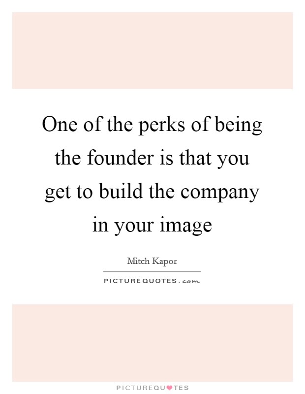 One of the perks of being the founder is that you get to build the company in your image Picture Quote #1