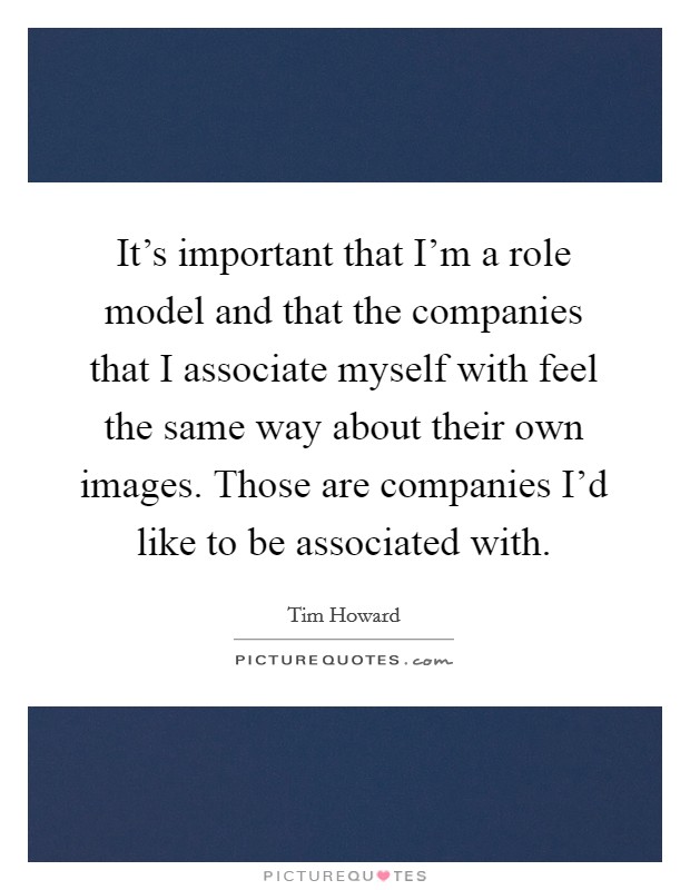 It's important that I'm a role model and that the companies that I associate myself with feel the same way about their own images. Those are companies I'd like to be associated with. Picture Quote #1