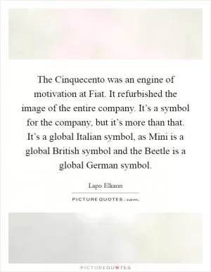 The Cinquecento was an engine of motivation at Fiat. It refurbished the image of the entire company. It’s a symbol for the company, but it’s more than that. It’s a global Italian symbol, as Mini is a global British symbol and the Beetle is a global German symbol Picture Quote #1