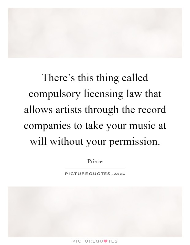 There's this thing called compulsory licensing law that allows artists through the record companies to take your music at will without your permission. Picture Quote #1