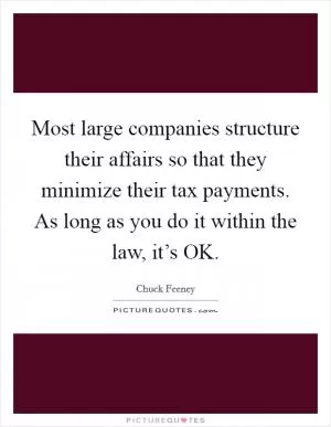 Most large companies structure their affairs so that they minimize their tax payments. As long as you do it within the law, it’s OK Picture Quote #1