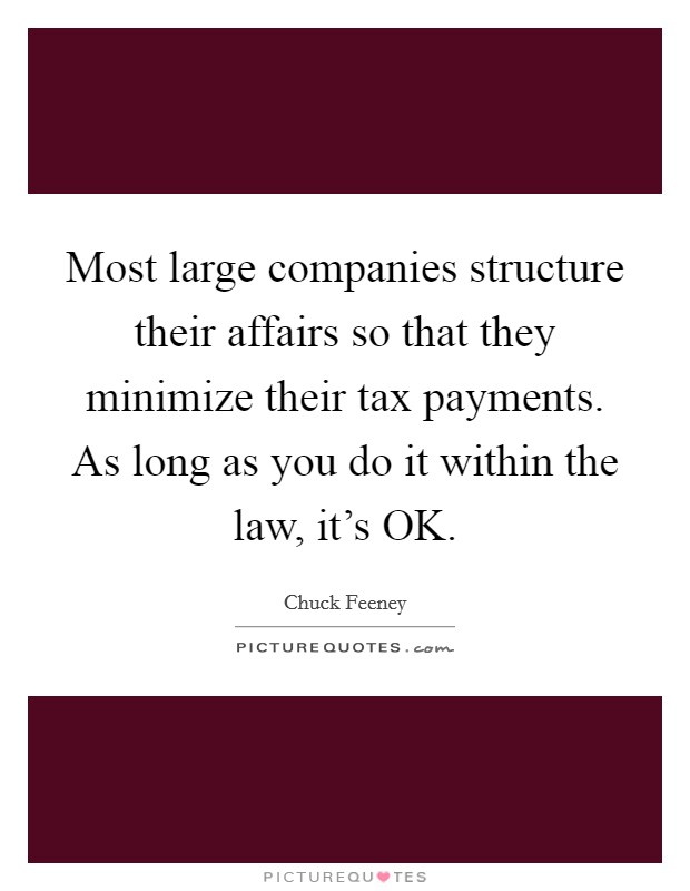 Most large companies structure their affairs so that they minimize their tax payments. As long as you do it within the law, it's OK. Picture Quote #1