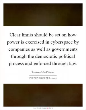 Clear limits should be set on how power is exercised in cyberspace by companies as well as governments through the democratic political process and enforced through law Picture Quote #1